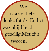 We maakte  hele leuke foto’s .En het was altijd heel gezellig.Met zijn tweeen.￼