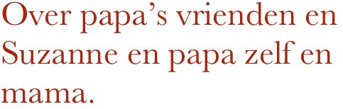 Over papa’s vrienden en Suzanne en papa zelf en mama.                                            